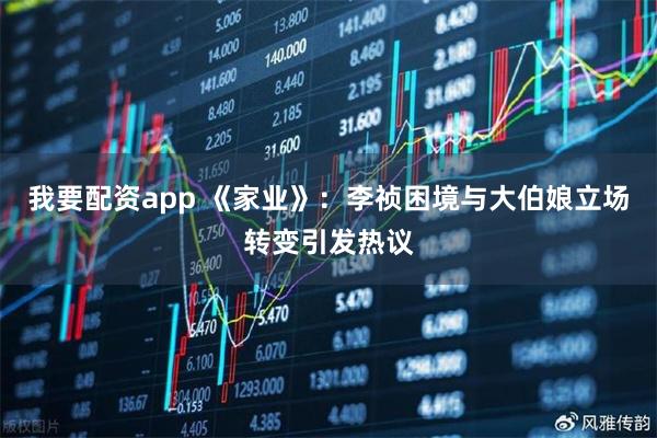 我要配资app 《家业》：李祯困境与大伯娘立场转变引发热议