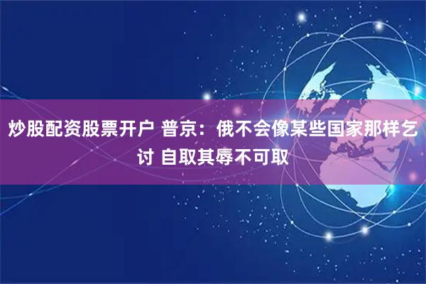 炒股配资股票开户 普京：俄不会像某些国家那样乞讨 自取其辱不可取