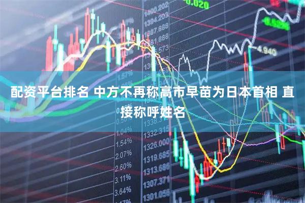 配资平台排名 中方不再称高市早苗为日本首相 直接称呼姓名